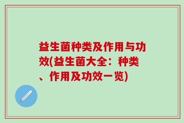 益生菌种类及作用与功效(益生菌大全：种类、作用及功效一览)