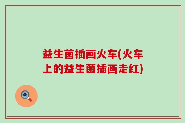 益生菌插画火车(火车上的益生菌插画走红) 益生菌插画火车(火车上的益生菌插画走红)