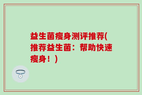 益生菌瘦身测评推荐(推荐益生菌：帮助快速瘦身！)