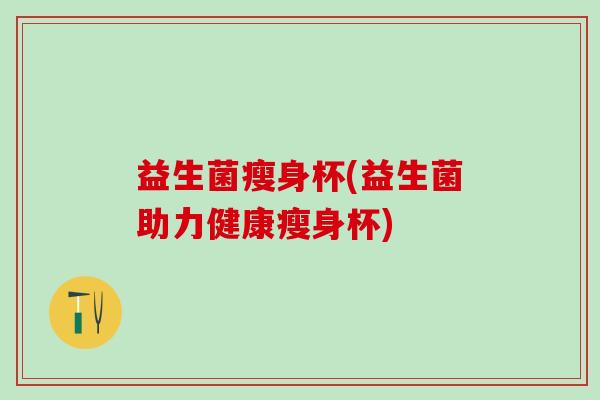 益生菌瘦身杯(益生菌助力健康瘦身杯)
