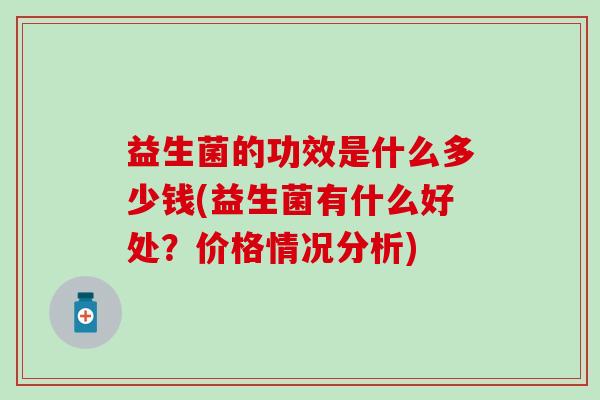 益生菌的功效是什么多少钱(益生菌有什么好处？价格情况分析)