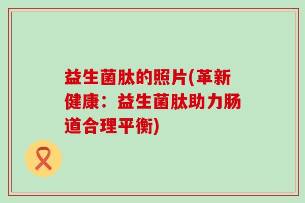 益生菌肽的照片(革新健康:益生菌肽助力肠道合理平衡) 益生菌肽的照片(革新健康:益生菌肽助力肠道合理平衡)