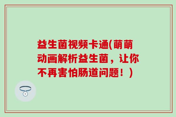 益生菌视频卡通(萌萌动画解析益生菌，让你不再害怕肠道问题！)