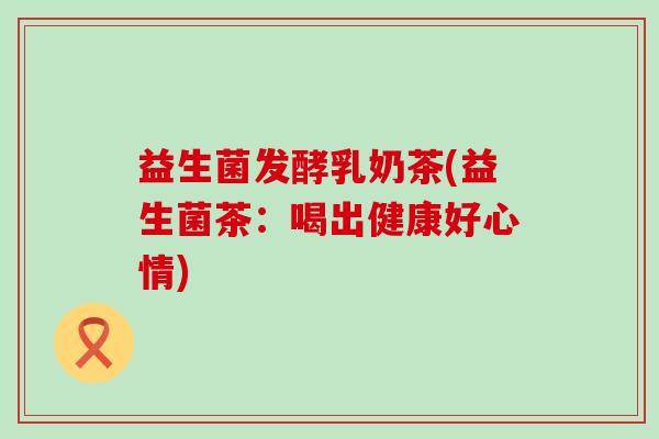 益生菌发酵乳奶茶(益生菌茶：喝出健康好心情)