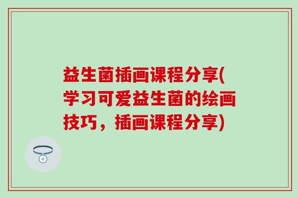 益生菌插画课程分享(学习可爱益生菌的绘画技巧，插画课程分享)