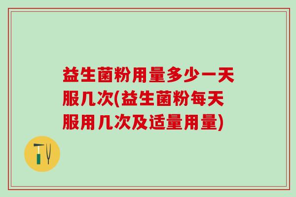 益生菌粉用量多少一天服几次(益生菌粉每天服用几次及适量用量)