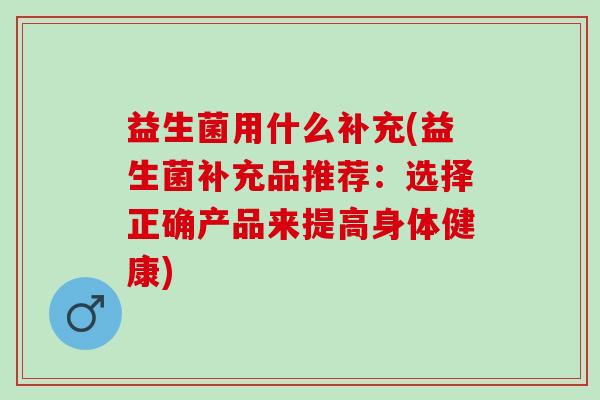 益生菌用什么补充(益生菌补充品推荐：选择正确产品来提高身体健康)