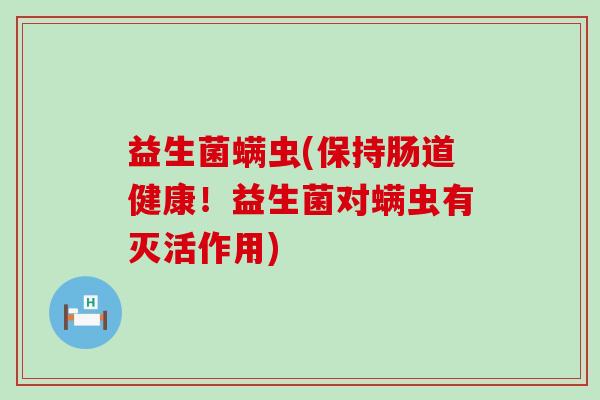 益生菌螨虫(保持肠道健康！益生菌对螨虫有灭活作用)