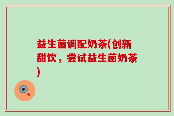 益生菌调配奶茶(创新甜饮，尝试益生菌奶茶)