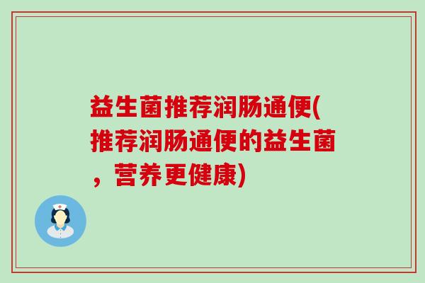 益生菌推荐润肠通便(推荐润肠通便的益生菌，营养更健康)