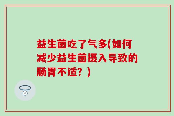 益生菌吃了气多(如何减少益生菌摄入导致的肠胃不适？)
