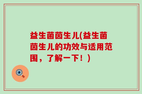 益生菌茵生儿(益生菌茵生儿的功效与适用范围，了解一下！)