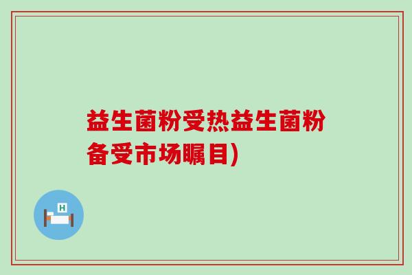 益生菌粉受热益生菌粉备受市场瞩目)