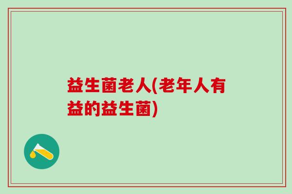 益生菌老人(老年人有益的益生菌)