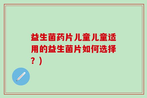 益生菌药片儿童儿童适用的益生菌片如何选择？)