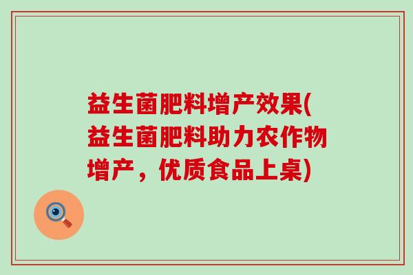 益生菌肥料增产效果(益生菌肥料助力农作物增产，优质食品上桌)