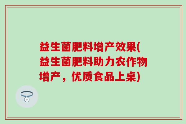 益生菌肥料增产效果(益生菌肥料助力农作物增产，优质食品上桌)
