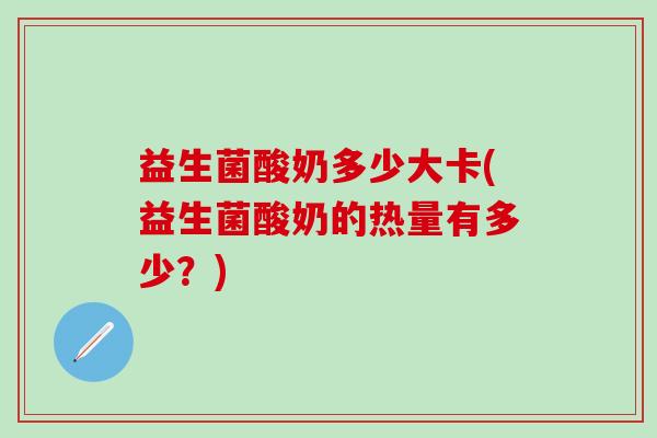 益生菌酸奶多少大卡(益生菌酸奶的热量有多少？)