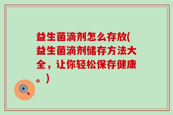 益生菌滴剂怎么存放(益生菌滴剂储存方法大全，让你轻松保存健康。)