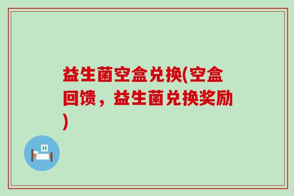 益生菌空盒兑换(空盒回馈，益生菌兑换奖励)