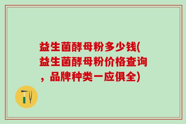 益生菌酵母粉多少钱(益生菌酵母粉价格查询，品牌种类一应俱全)