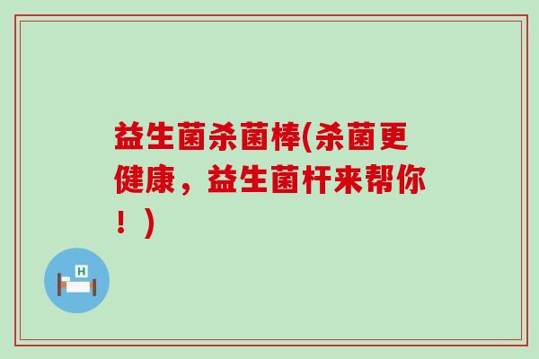 益生菌杀菌棒(杀菌更健康，益生菌杆来帮你！)