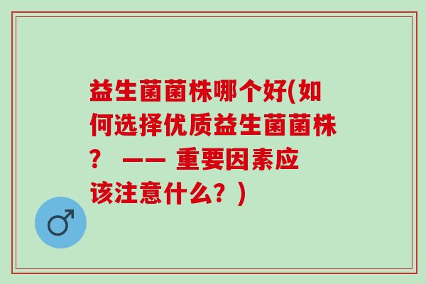 益生菌菌株哪个好(如何选择优质益生菌菌株？ —— 重要因素应该注意什么？)