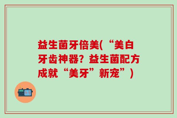 益生菌牙倍美(“美白牙齿神器？益生菌配方成就“美牙”新宠”)