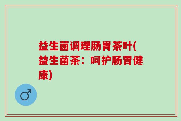 益生菌调理肠胃茶叶(益生菌茶：呵护肠胃健康)