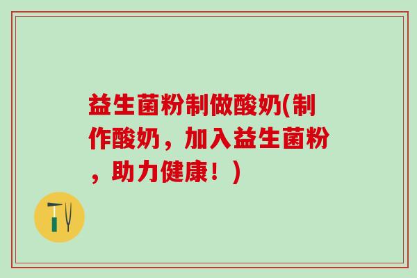 益生菌粉制做酸奶(制作酸奶，加入益生菌粉，助力健康！)