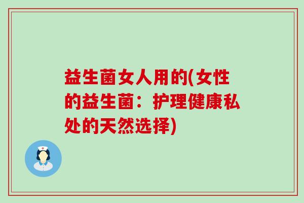 益生菌女人用的(女性的益生菌：护理健康私处的天然选择)