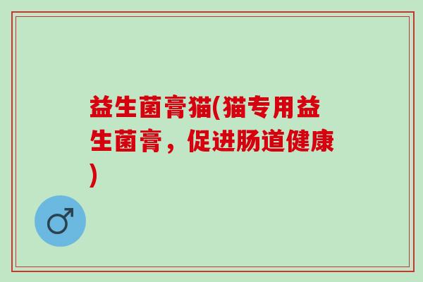益生菌膏猫(猫专用益生菌膏，促进肠道健康)
