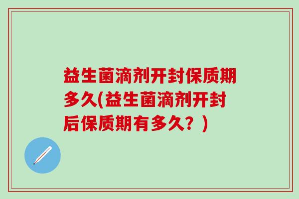益生菌滴剂开封保质期多久(益生菌滴剂开封后保质期有多久？)