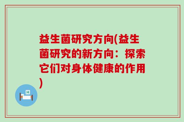 益生菌研究方向(益生菌研究的新方向:探索它们对身体健康的作用) 益生菌研究方向(益生菌研究的新方向:探索它们对身体健康的作用)