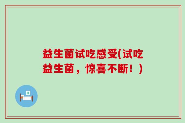 益生菌试吃感受(试吃益生菌,惊喜不断!) 益生菌试吃感受(试吃益生菌,惊喜不断!)