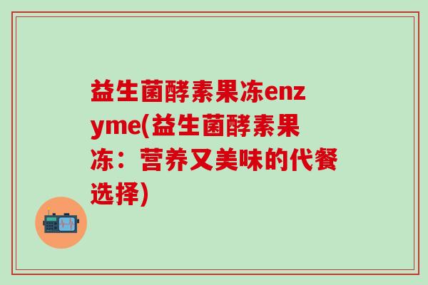 益生菌酵素果冻enzyme(益生菌酵素果冻：营养又美味的代餐选择)