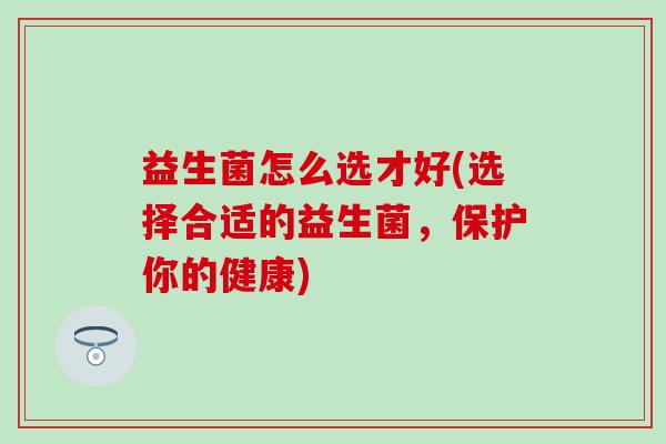 益生菌怎么选才好(选择合适的益生菌,保护你的健康) 益生菌怎么选才好(选择合适的益生菌,保护你的健康)