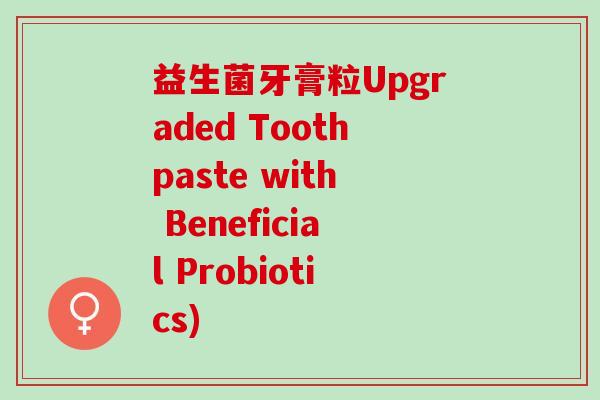 益生菌牙膏粒Upgraded Toothpaste with Beneficial Probiotics)