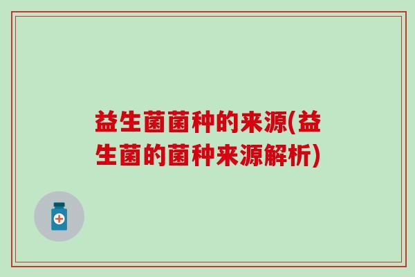 益生菌菌种的来源(益生菌的菌种来源解析)
