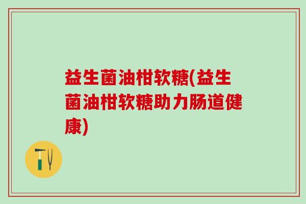 益生菌油柑软糖(益生菌油柑软糖助力肠道健康)