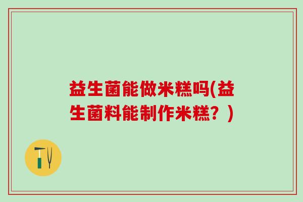 益生菌能做米糕吗(益生菌料能制作米糕？)