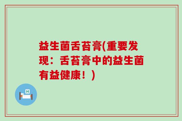 益生菌舌苔膏(重要发现：舌苔膏中的益生菌有益健康！)