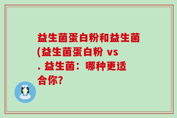 益生菌蛋白粉和益生菌(益生菌蛋白粉 vs. 益生菌：哪种更适合你？