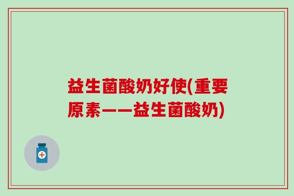 益生菌酸奶好使(重要原素——益生菌酸奶)