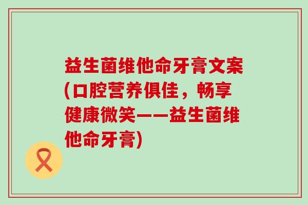 益生菌维他命牙膏文案(口腔营养俱佳，畅享健康微笑——益生菌维他命牙膏)