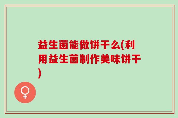 益生菌能做饼干么(利用益生菌制作美味饼干)