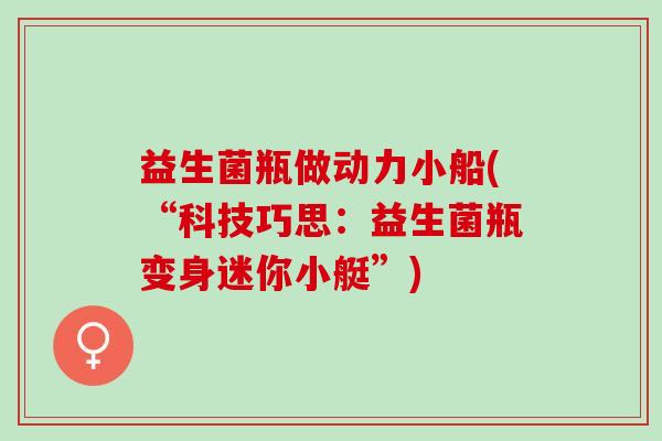 益生菌瓶做动力小船(“科技巧思：益生菌瓶变身迷你小艇”)