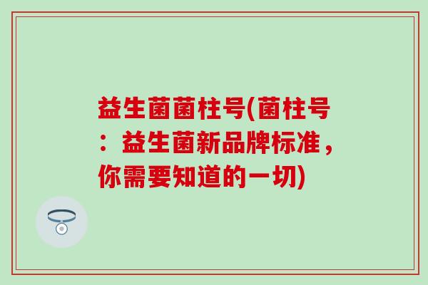 益生菌菌柱号(菌柱号：益生菌新品牌标准，你需要知道的一切)