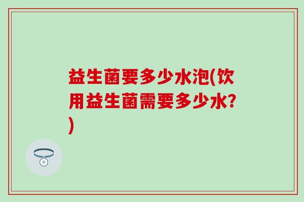 益生菌要多少水泡(饮用益生菌需要多少水？)