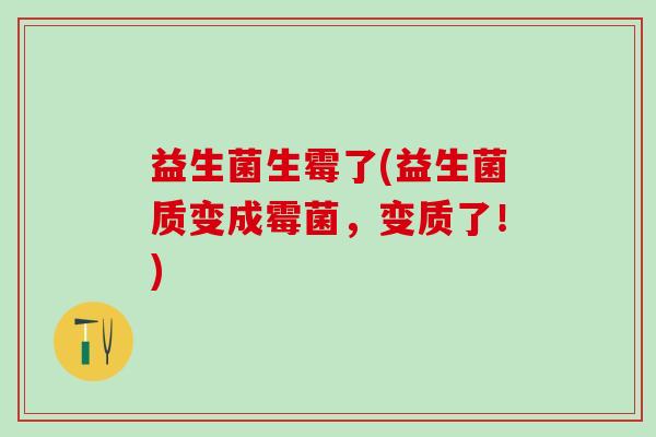 益生菌生霉了(益生菌质变成霉菌，变质了！)